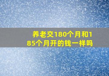 养老交180个月和185个月开的钱一样吗