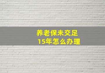 养老保未交足15年怎么办理