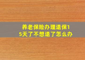 养老保险办理退保15天了不想退了怎么办