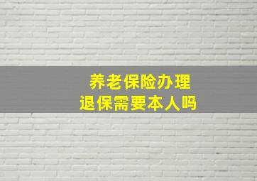 养老保险办理退保需要本人吗