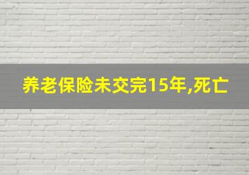 养老保险未交完15年,死亡