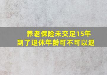 养老保险未交足15年到了退休年龄可不可以退