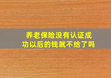 养老保险没有认证成功以后的钱就不给了吗