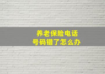 养老保险电话号码错了怎么办