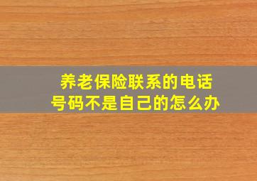 养老保险联系的电话号码不是自己的怎么办