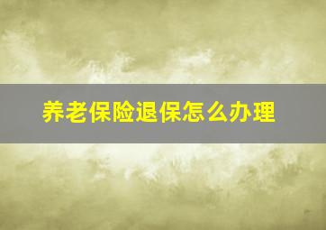 养老保险退保怎么办理