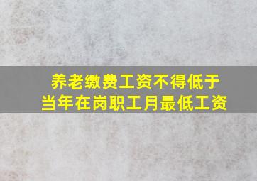 养老缴费工资不得低于当年在岗职工月最低工资