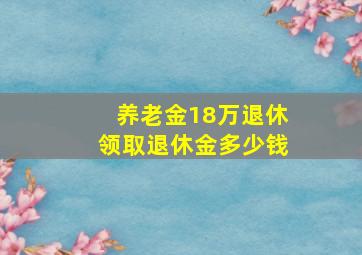 养老金18万退休领取退休金多少钱