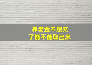 养老金不想交了能不能取出来