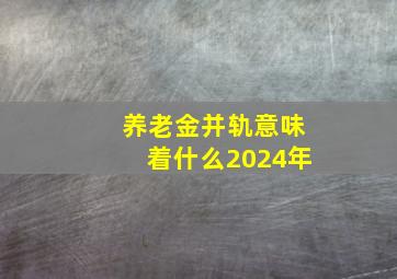 养老金并轨意味着什么2024年