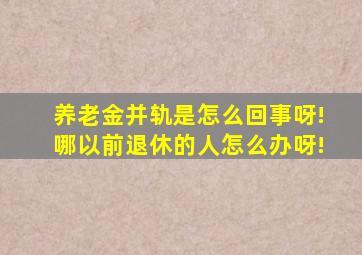 养老金并轨是怎么回事呀!哪以前退休的人怎么办呀!