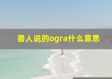 兽人说的ogra什么意思