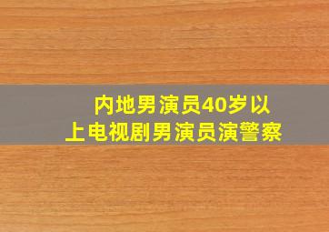 内地男演员40岁以上电视剧男演员演警察