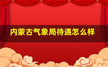 内蒙古气象局待遇怎么样