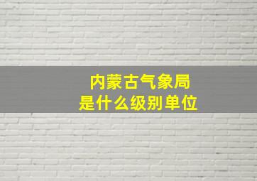 内蒙古气象局是什么级别单位