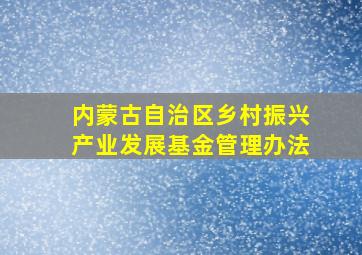 内蒙古自治区乡村振兴产业发展基金管理办法