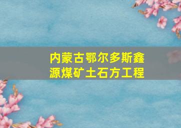 内蒙古鄂尔多斯鑫源煤矿土石方工程