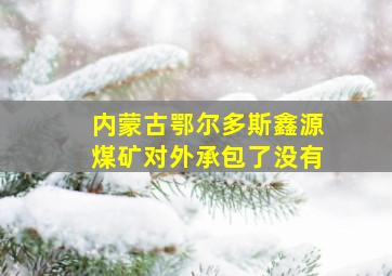 内蒙古鄂尔多斯鑫源煤矿对外承包了没有