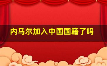 内马尔加入中国国籍了吗