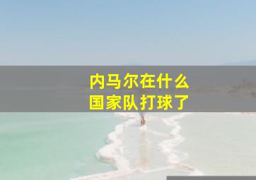 内马尔在什么国家队打球了