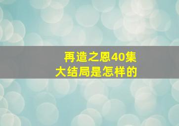 再造之恩40集大结局是怎样的