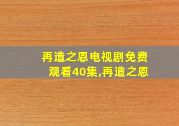 再造之恩电视剧免费观看40集,再造之恩