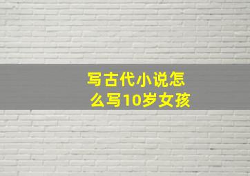 写古代小说怎么写10岁女孩