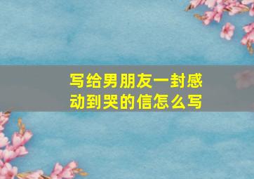 写给男朋友一封感动到哭的信怎么写