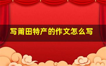 写莆田特产的作文怎么写