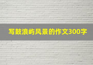 写鼓浪屿风景的作文300字