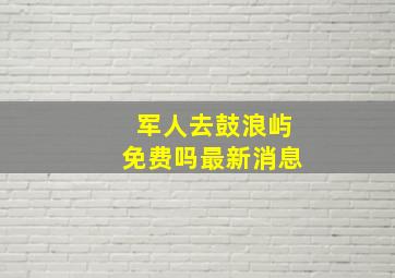 军人去鼓浪屿免费吗最新消息