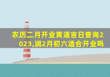 农历二月开业黄道吉日查询2023,润2月初六适合开业吗