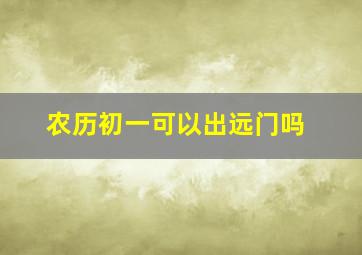 农历初一可以出远门吗