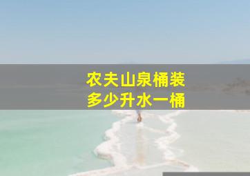 农夫山泉桶装多少升水一桶