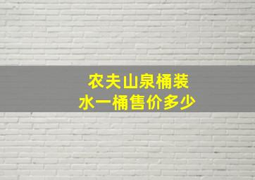 农夫山泉桶装水一桶售价多少