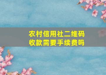 农村信用社二维码收款需要手续费吗