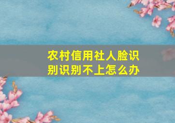 农村信用社人脸识别识别不上怎么办