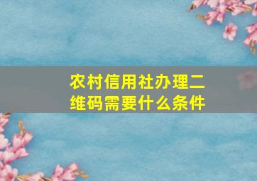 农村信用社办理二维码需要什么条件