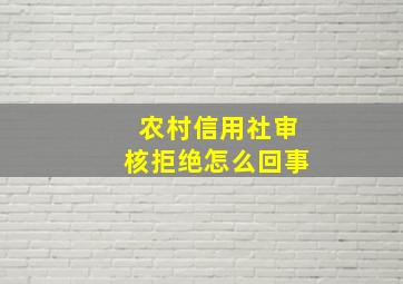 农村信用社审核拒绝怎么回事