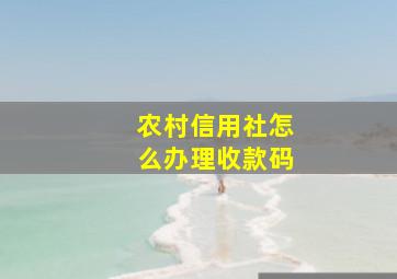 农村信用社怎么办理收款码