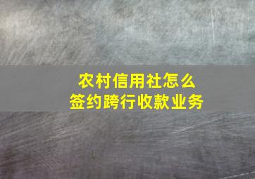 农村信用社怎么签约跨行收款业务