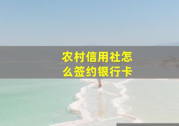 农村信用社怎么签约银行卡