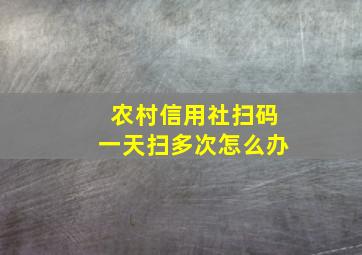 农村信用社扫码一天扫多次怎么办