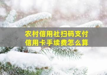 农村信用社扫码支付信用卡手续费怎么算