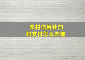 农村信用社扫码支付怎么办理