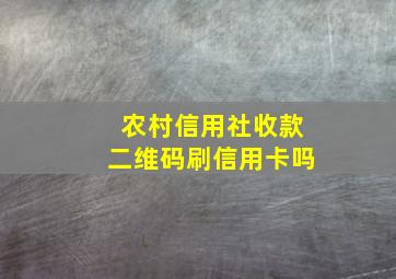 农村信用社收款二维码刷信用卡吗