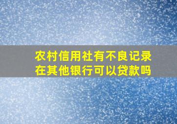 农村信用社有不良记录在其他银行可以贷款吗