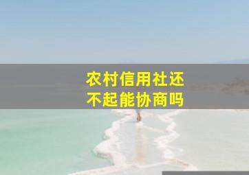 农村信用社还不起能协商吗