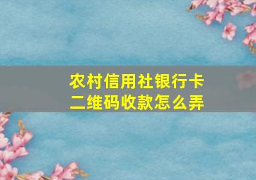 农村信用社银行卡二维码收款怎么弄