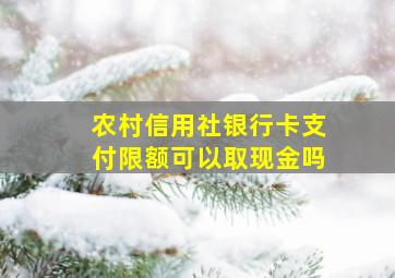 农村信用社银行卡支付限额可以取现金吗